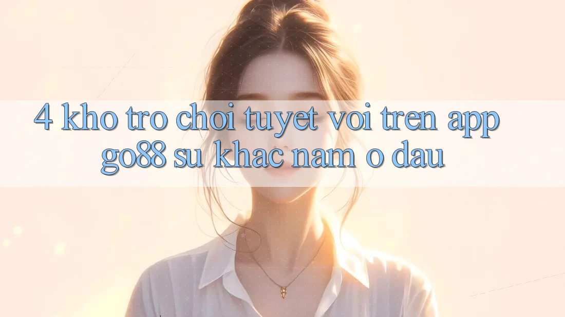 4. Kho trò chơi tuyệt vời trên App Go88: Sự khác nằm ở đâu? 4. Kho trò chơi tuyệt vời trên App Go88: Sự khác nằm ở đâu?