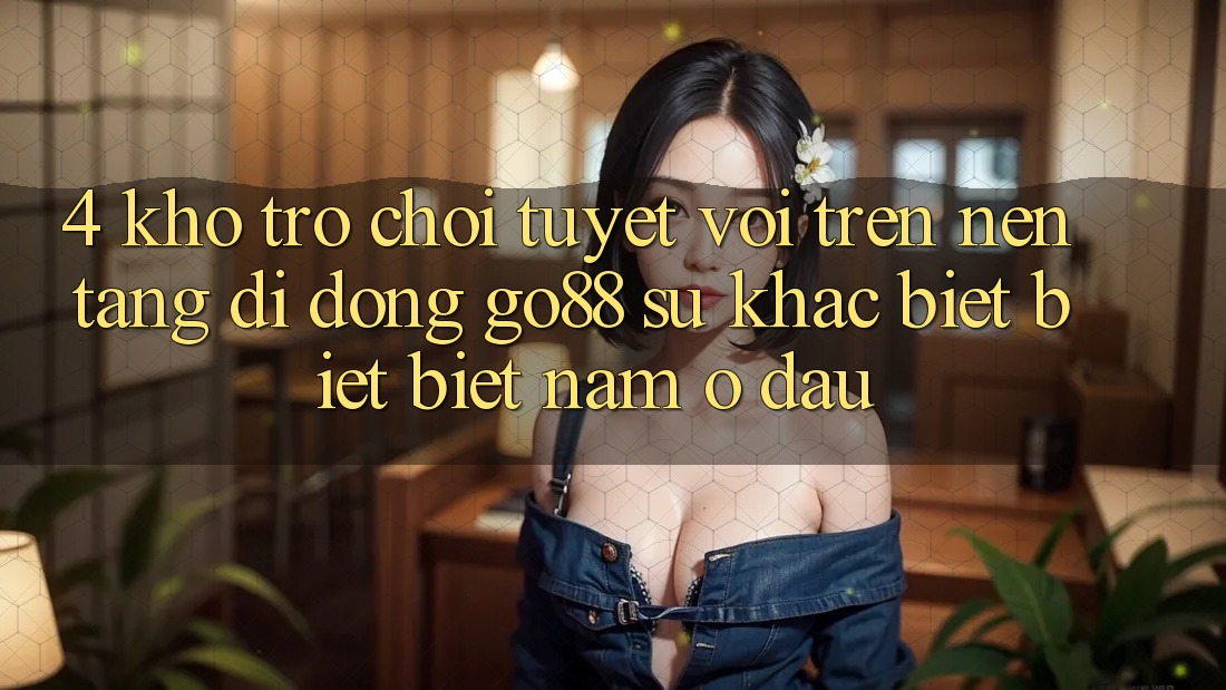 4. Kho trò chơi tuyệt vời trên Nền tảng di động Go88: Sự khác biệt biệt biệt nằm ở đâu? 4. Kho trò chơi tuyệt vời trên Nền tảng di động Go88: Sự khác biệt biệt biệt nằm ở đâu?