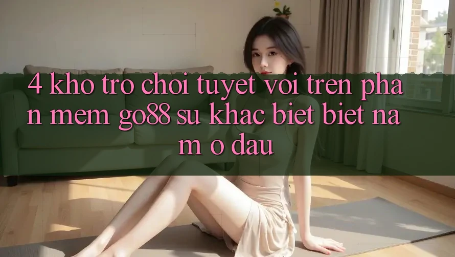 4. Kho trò chơi tuyệt vời trên Phần mềm Go88: Sự khác biệt biệt nằm ở đâu? 4. Kho trò chơi tuyệt vời trên Phần mềm Go88: Sự khác biệt biệt nằm ở đâu?