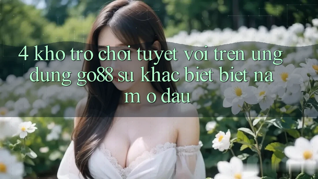 4. Kho trò chơi tuyệt vời trên Ứng dụng Go88: Sự khác biệt biệt nằm ở đâu? 4. Kho trò chơi tuyệt vời trên Ứng dụng Go88: Sự khác biệt biệt nằm ở đâu?