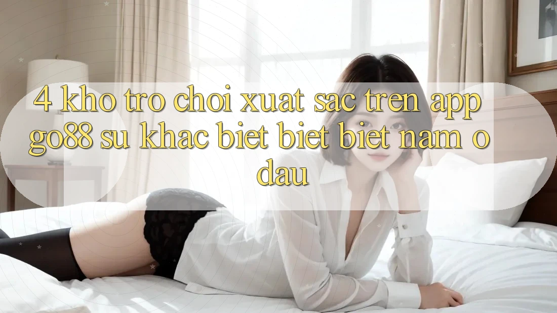4. Kho trò chơi xuất sắc trên App Go88: Sự khác biệt biệt biệt nằm ở đâu?