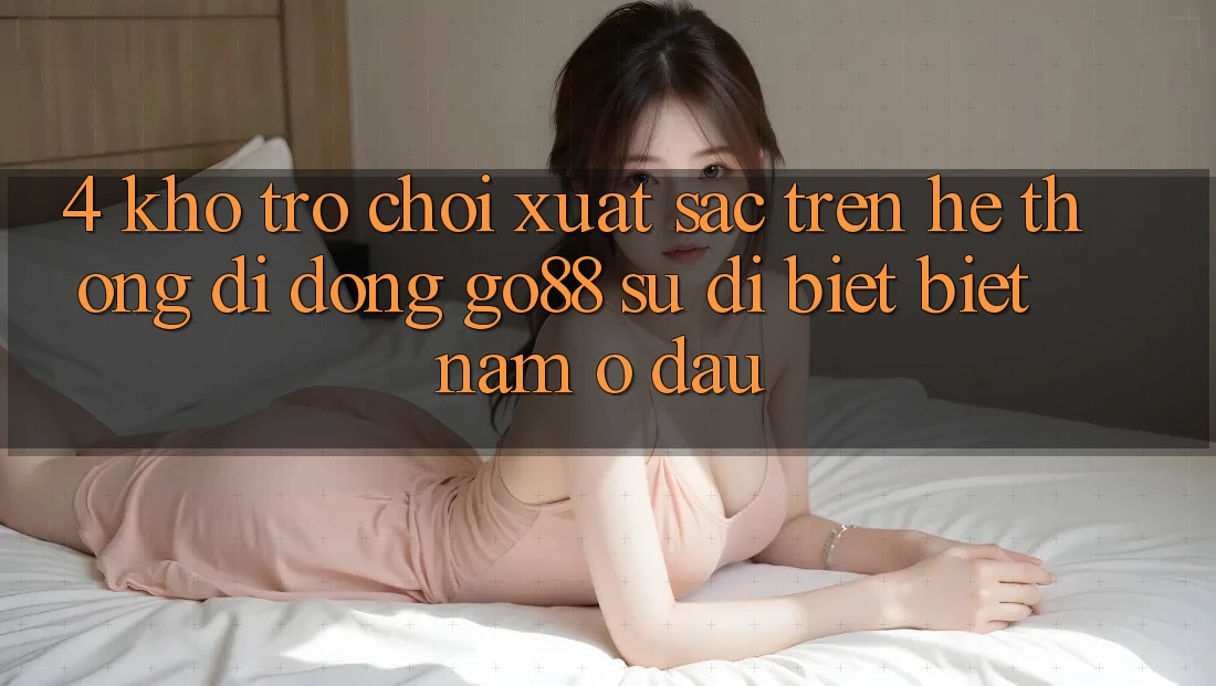 4. Kho trò chơi xuất sắc trên Hệ thống di động Go88: Sự dị biệt biệt nằm ở đâu?