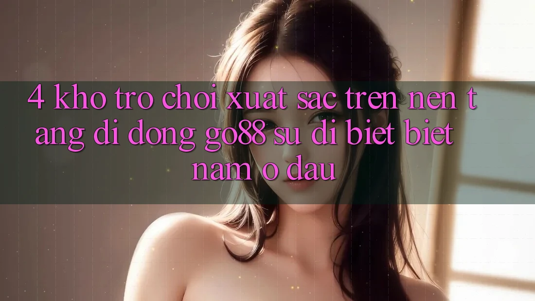 4. Kho trò chơi xuất sắc trên Nền tảng di động Go88: Sự dị biệt biệt nằm ở đâu? 4. Kho trò chơi xuất sắc trên Nền tảng di động Go88: Sự dị biệt biệt nằm ở đâu?