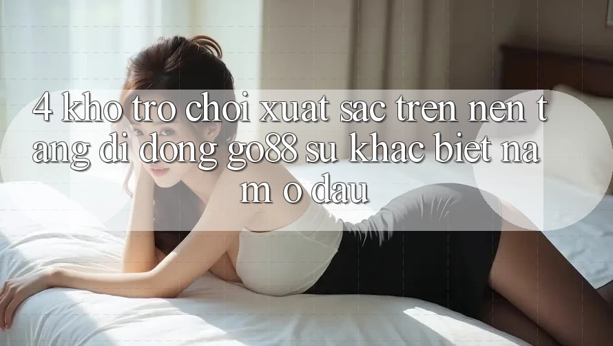 4. Kho trò chơi xuất sắc trên Nền tảng di động Go88: Sự khác biệt nằm ở đâu? 4. Kho trò chơi xuất sắc trên Nền tảng di động Go88: Sự khác biệt nằm ở đâu?