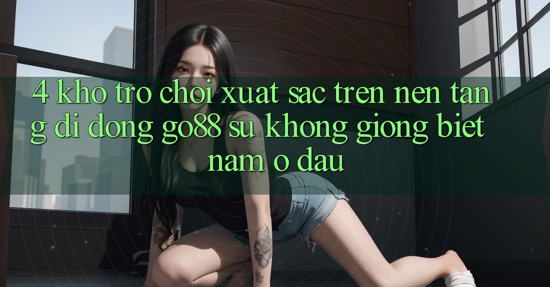 4. Kho trò chơi xuất sắc trên Nền tảng di động Go88: Sự không giống biệt nằm ở đâu? 4. Kho trò chơi xuất sắc trên Nền tảng di động Go88: Sự không giống biệt nằm ở đâu?
