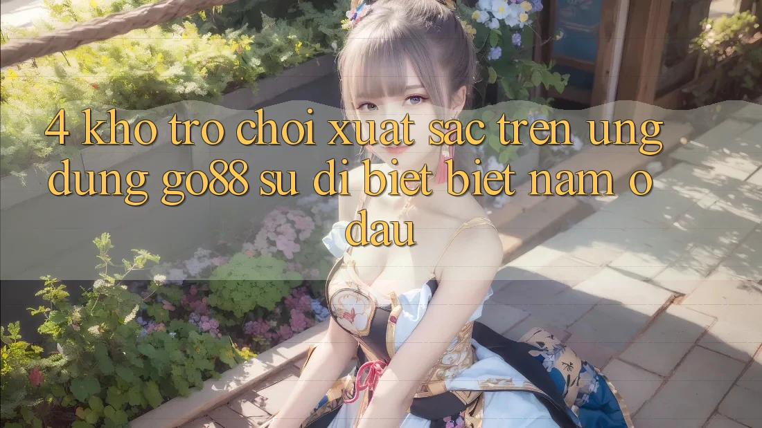 4. Kho trò chơi xuất sắc trên Ứng dụng Go88: Sự dị biệt biệt nằm ở đâu? 4. Kho trò chơi xuất sắc trên Ứng dụng Go88: Sự dị biệt biệt nằm ở đâu?