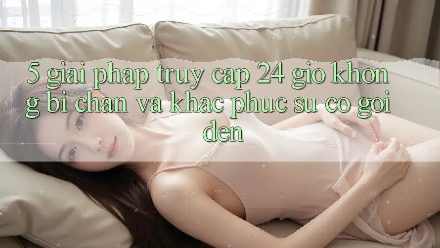 5. Giải pháp truy cập 24 giờ không bị chặn và khắc phục sự cố gọi đến