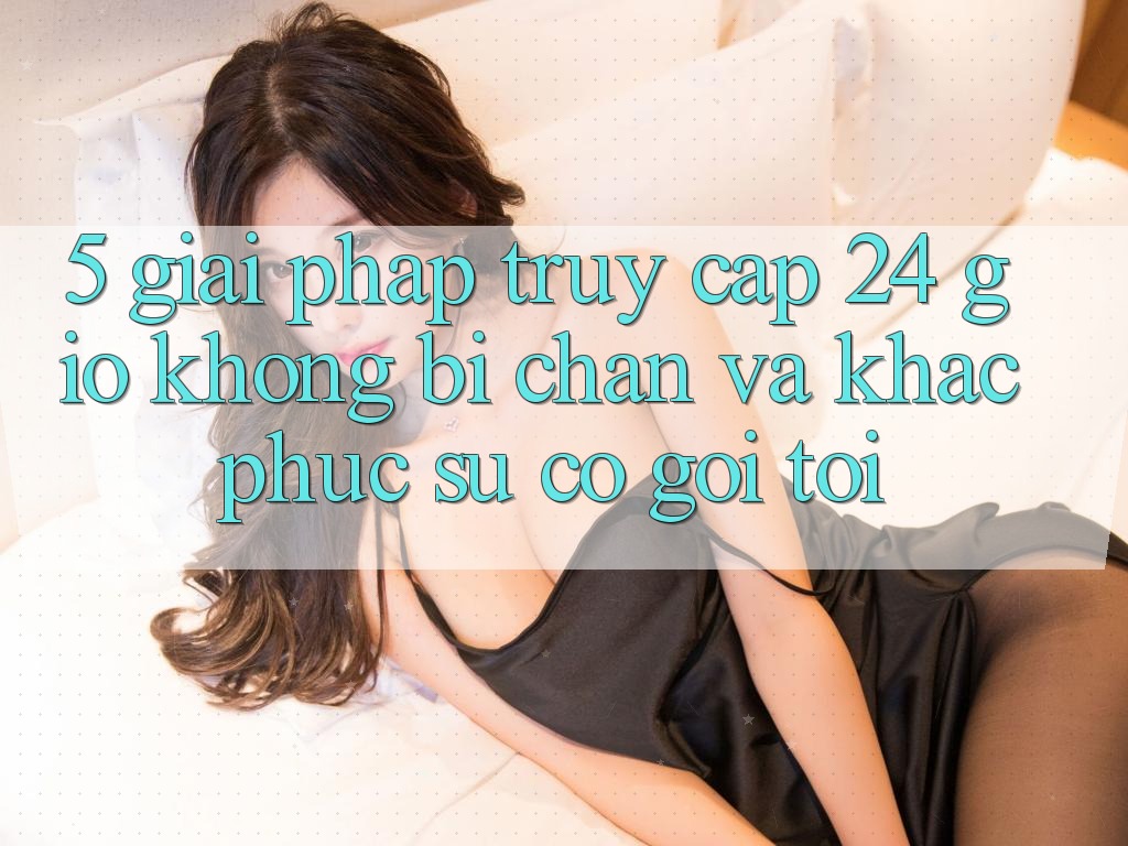 5. Giải pháp truy cập 24 giờ không bị chặn và khắc phục sự cố gọi tới 5. Giải pháp truy cập 24 giờ không bị chặn và khắc phục sự cố gọi tới
