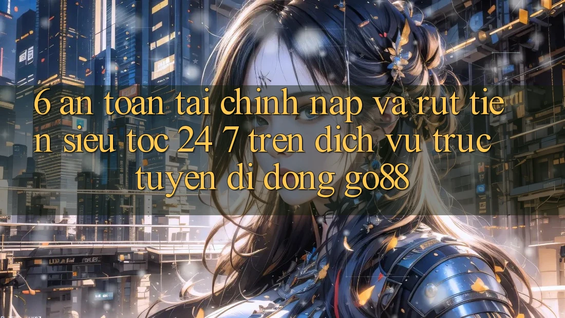 6. An toàn tài chính: Nạp và rút tiền siêu tốc 24/7 trên Dịch vụ trực tuyến di động Go88 6. An toàn tài chính: Nạp và rút tiền siêu tốc 24/7 trên Dịch vụ trực tuyến di động Go88