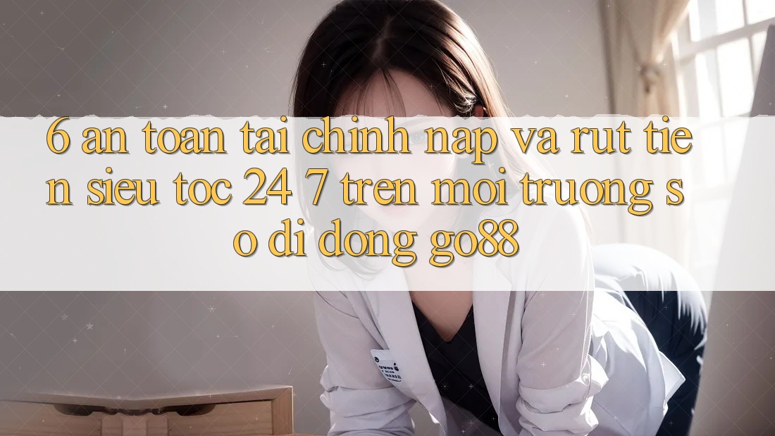 6. An toàn tài chính: Nạp và rút tiền siêu tốc 24/7 trên Môi trường số di động Go88 6. An toàn tài chính: Nạp và rút tiền siêu tốc 24/7 trên Môi trường số di động Go88