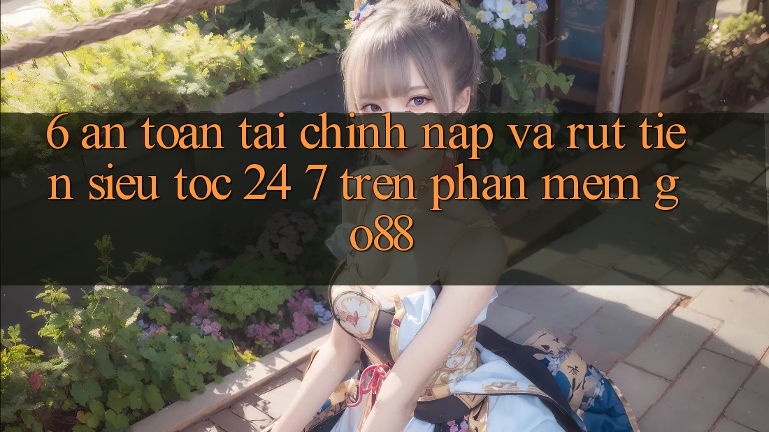 6. An toàn tài chính: Nạp và rút tiền siêu tốc 24/7 trên Phần mềm Go88