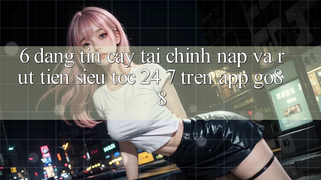 6. Đáng tin cậy tài chính: Nạp và rút tiền siêu tốc 24/7 trên App Go88