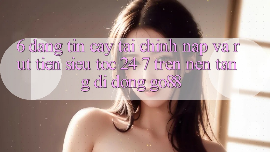 6. Đáng tin cậy tài chính: Nạp và rút tiền siêu tốc 24/7 trên Nền tảng di động Go88