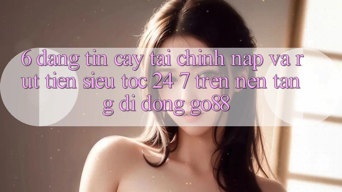 6. Đáng tin cậy tài chính: Nạp và rút tiền siêu tốc 24/7 trên Nền tảng di động Go88 6. Đáng tin cậy tài chính: Nạp và rút tiền siêu tốc 24/7 trên Nền tảng di động Go88