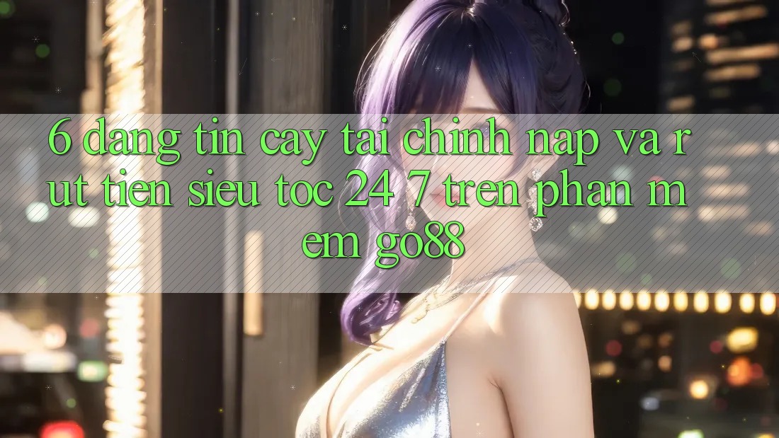 6. Đáng tin cậy tài chính: Nạp và rút tiền siêu tốc 24/7 trên Phần mềm Go88 6. Đáng tin cậy tài chính: Nạp và rút tiền siêu tốc 24/7 trên Phần mềm Go88