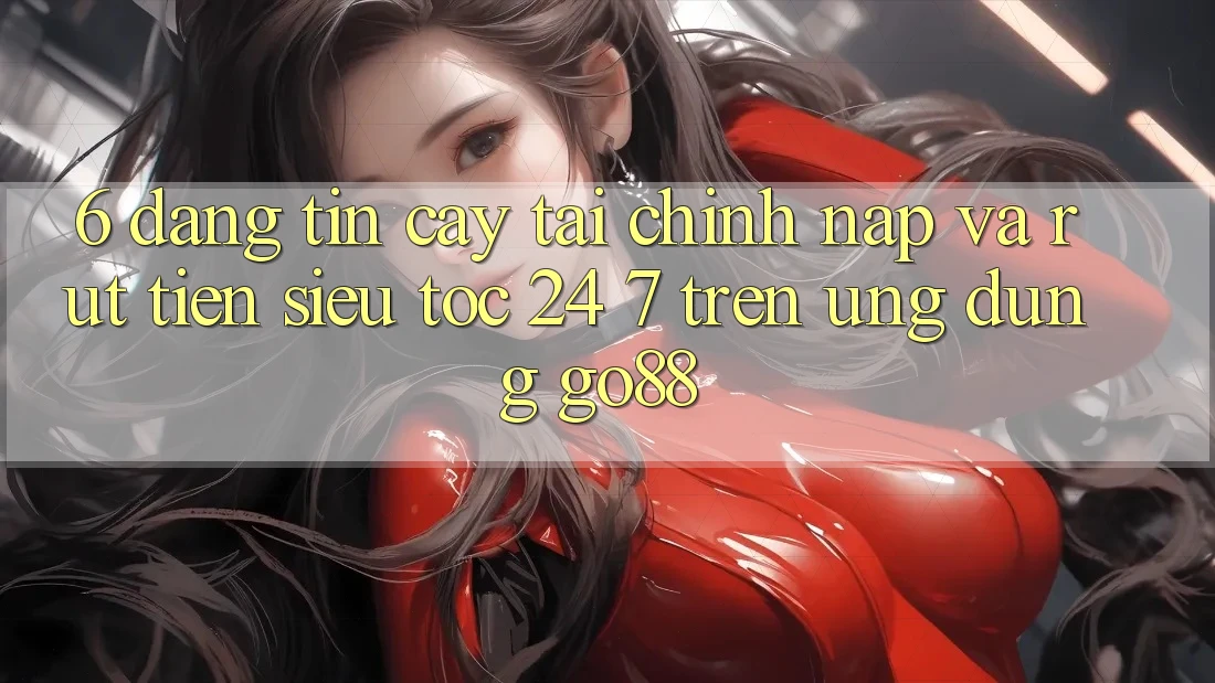 6. Đáng tin cậy tài chính: Nạp và rút tiền siêu tốc 24/7 trên Ứng dụng Go88 6. Đáng tin cậy tài chính: Nạp và rút tiền siêu tốc 24/7 trên Ứng dụng Go88