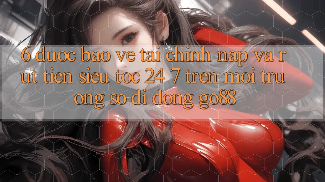 6. Được bảo vệ tài chính: Nạp và rút tiền siêu tốc 24/7 trên Môi trường số di động Go88