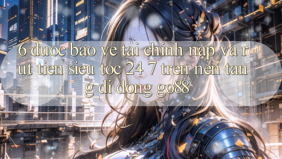 6. Được bảo vệ tài chính: Nạp và rút tiền siêu tốc 24/7 trên Nền tảng di động Go88 6. Được bảo vệ tài chính: Nạp và rút tiền siêu tốc 24/7 trên Nền tảng di động Go88