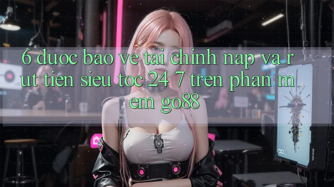 6. Được bảo vệ tài chính: Nạp và rút tiền siêu tốc 24/7 trên Phần mềm Go88 6. Được bảo vệ tài chính: Nạp và rút tiền siêu tốc 24/7 trên Phần mềm Go88