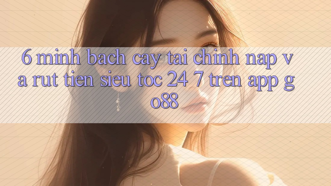6. Minh bạch cậy tài chính: Nạp và rút tiền siêu tốc 24/7 trên App Go88
