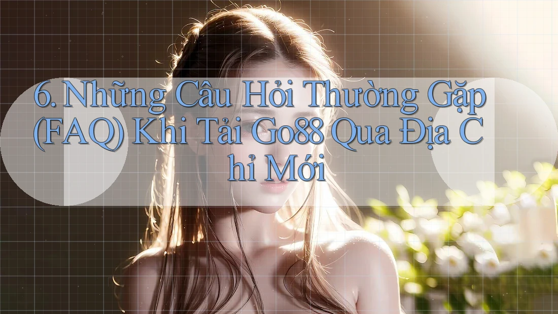 6. Những Câu Hỏi Thường Gặp (FAQ) Khi Tải Go88 Qua Địa Chỉ Mới