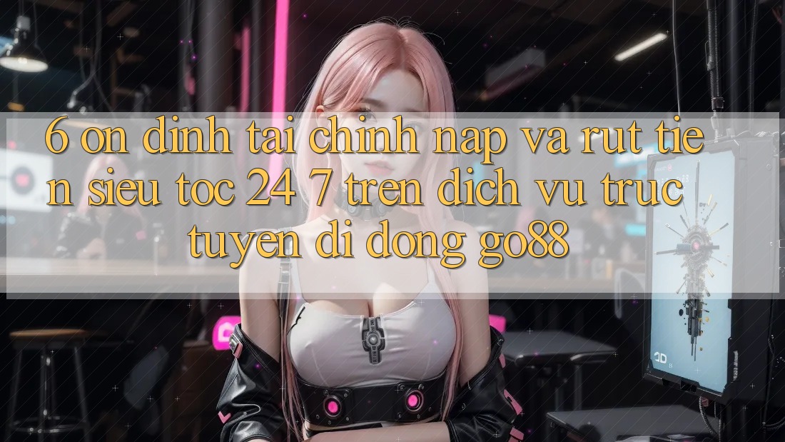 6. Ổn định tài chính: Nạp và rút tiền siêu tốc 24/7 trên Dịch vụ trực tuyến di động Go88 6. Ổn định tài chính: Nạp và rút tiền siêu tốc 24/7 trên Dịch vụ trực tuyến di động Go88