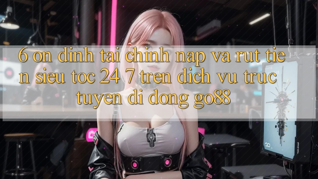 6. Ổn định tài chính: Nạp và rút tiền siêu tốc 24/7 trên Dịch vụ trực tuyến di động Go88 6. Ổn định tài chính: Nạp và rút tiền siêu tốc 24/7 trên Dịch vụ trực tuyến di động Go88