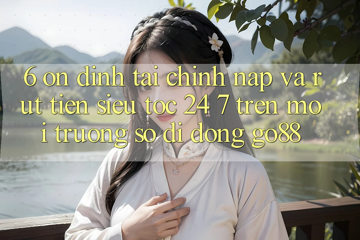 6. Ổn định tài chính: Nạp và rút tiền siêu tốc 24/7 trên Môi trường số di động Go88 6. Ổn định tài chính: Nạp và rút tiền siêu tốc 24/7 trên Môi trường số di động Go88