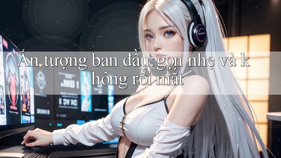 Ấn tượng ban đầu: gọn nhẹ và không rối mắt