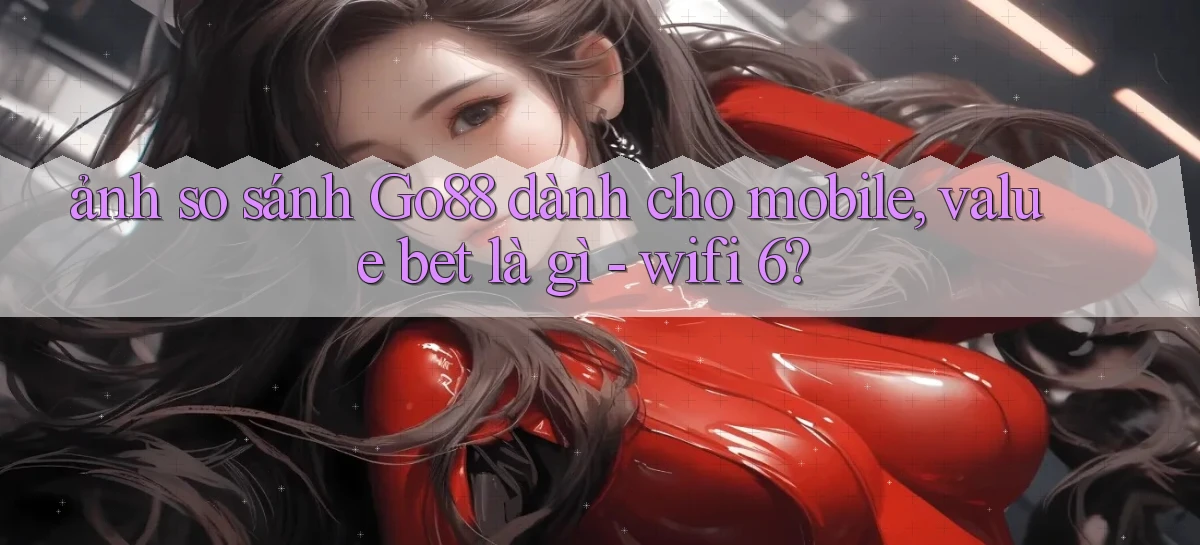 ảnh so sánh Go88 dành cho mobile, value bet là gì   wifi 6