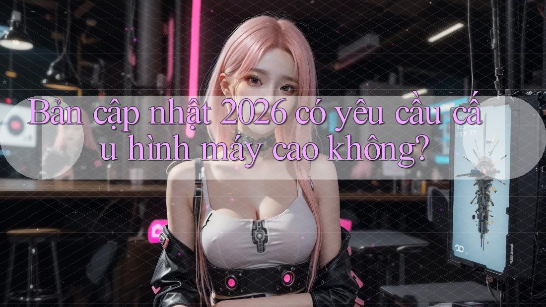 Bản cập nhật 2026 có yêu cầu cấu hình máy cao không?