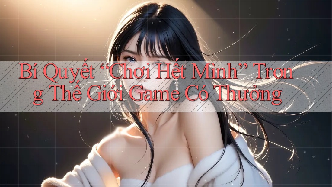 Bí Quyết “Chơi Hết Mình” Trong Thế Giới Game Có Thưởng