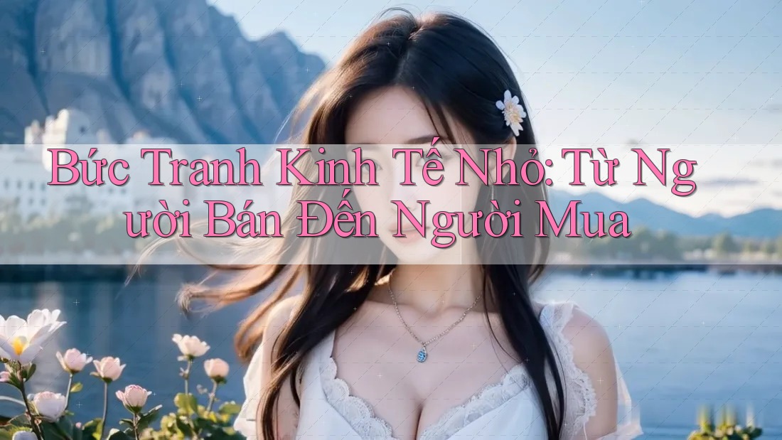 Bức Tranh Kinh Tế Nhỏ: Từ Người Bán Đến Người Mua Bức Tranh Kinh Tế Nhỏ: Từ Người Bán Đến Người Mua