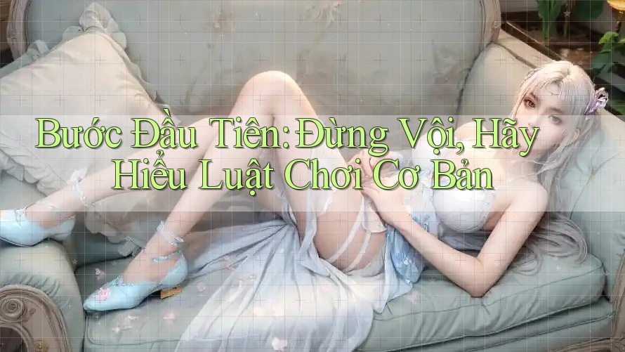 Bước Đầu Tiên: Đừng Vội, Hãy Hiểu Luật Chơi Cơ Bản Bước Đầu Tiên: Đừng Vội, Hãy Hiểu Luật Chơi Cơ Bản