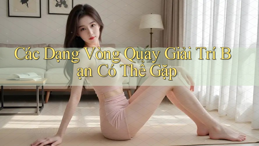 Các Dạng Vòng Quay Giải Trí Bạn Có Thể Gặp Các Dạng Vòng Quay Giải Trí Bạn Có Thể Gặp