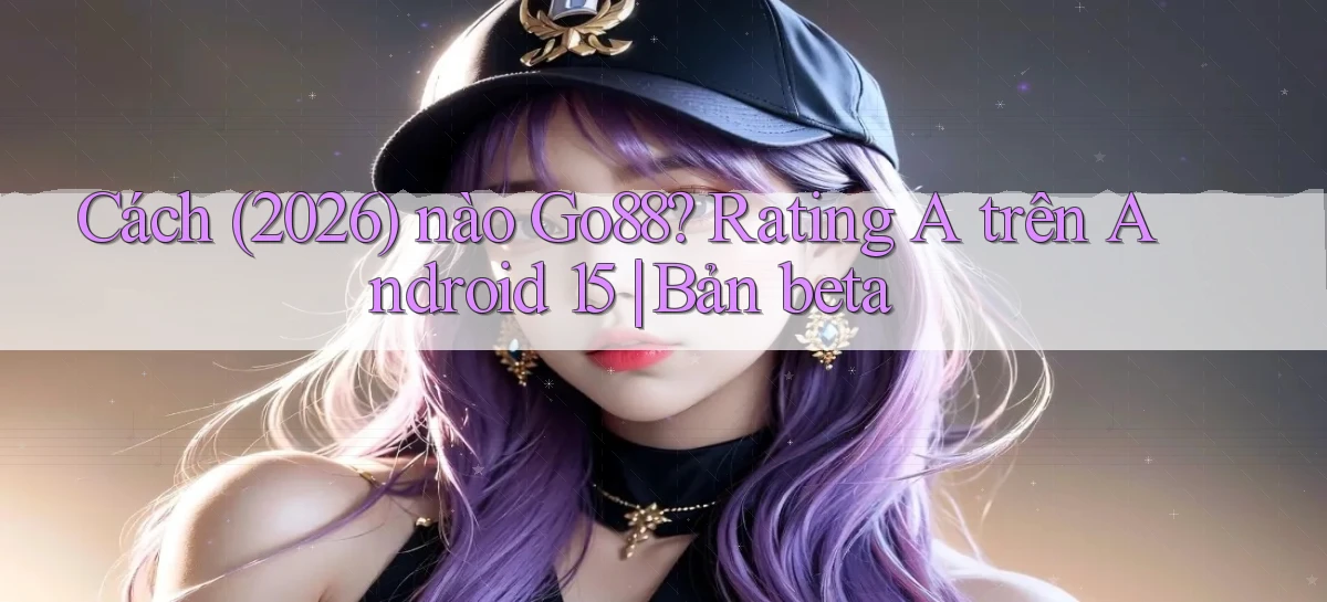 Cách (2026) nào Go88 rating A trên Android 15 bản beta