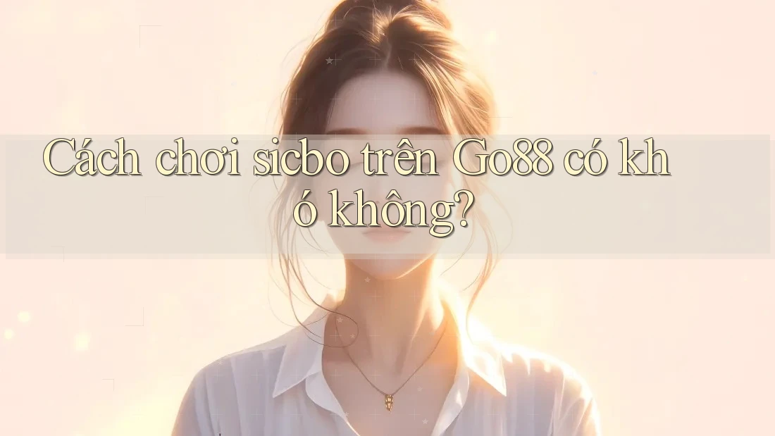 Cách chơi sicbo trên Go88 có khó không?