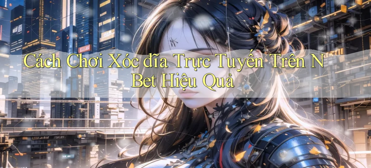 cách chơi xóc đĩa trực tuyến trên n bet hiệu quả