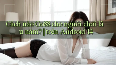 Cách nào Go88 cho người chơi lâu năm trên Android 14