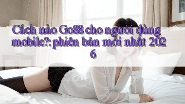 Cách nào Go88 cho người dùng mobile phiên bản mới nhất 2026