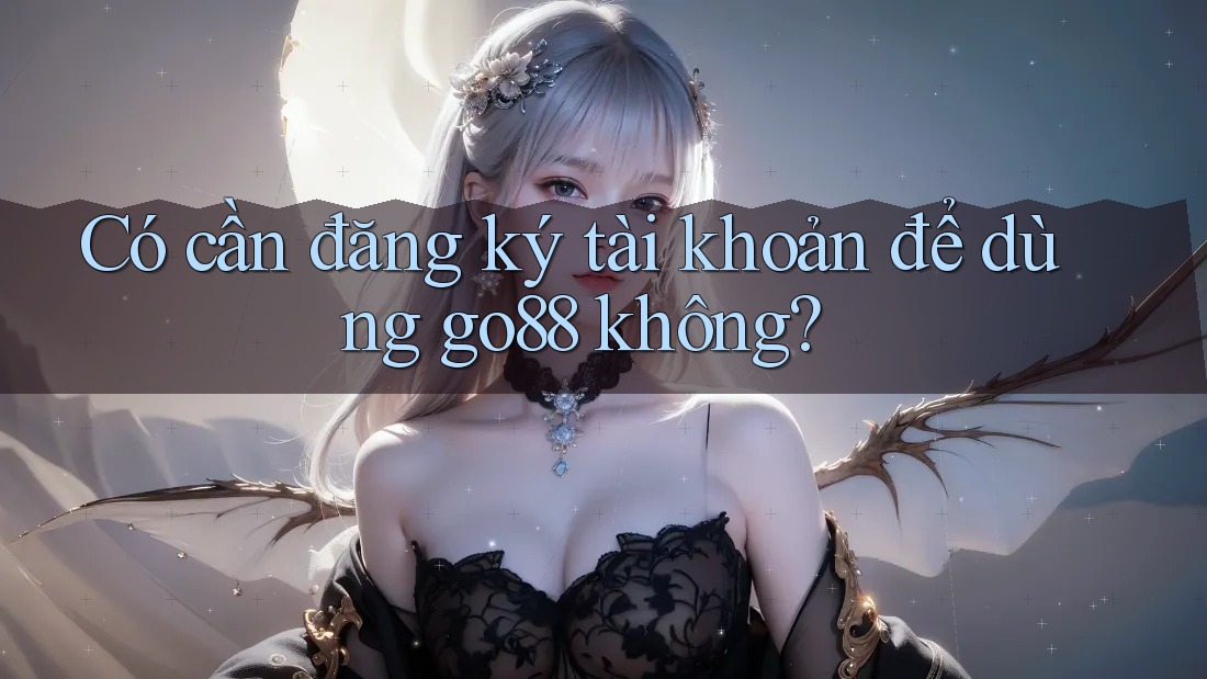 Có cần đăng ký tài khoản để dùng go88 không?