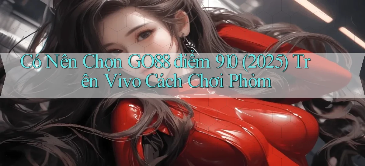 Có nên chọn go88 điểm 910 (2025) trên Vivo cách chơi phỏm