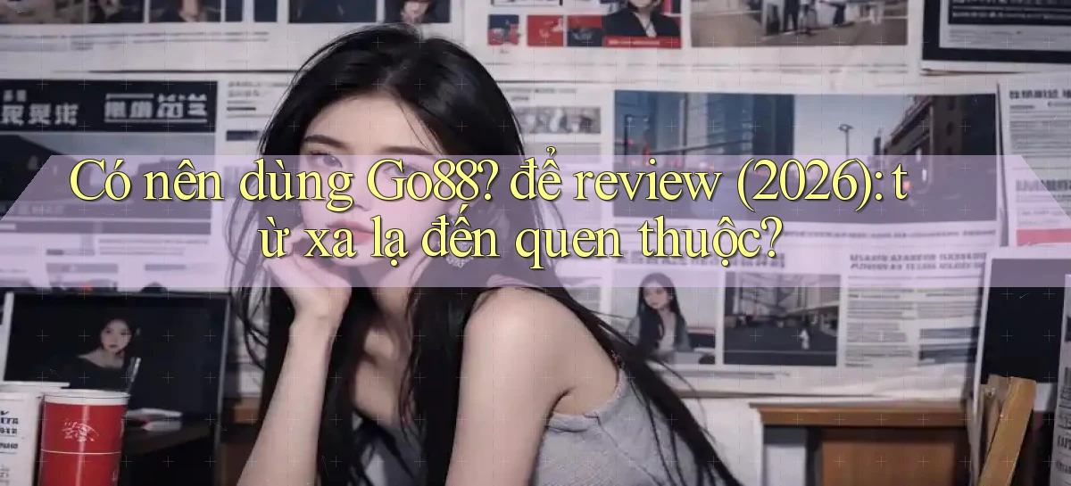 Có nên dùng Go88 để review (2026) từ xa lạ đến quen thuộc