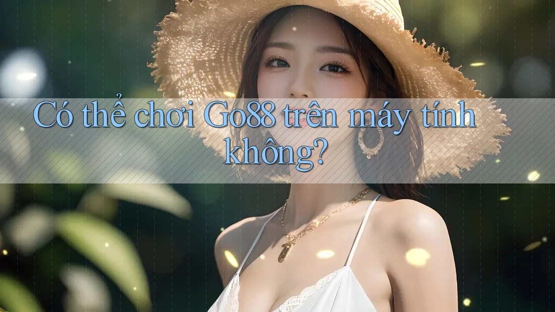 Có thể chơi go88 trên máy tính không?