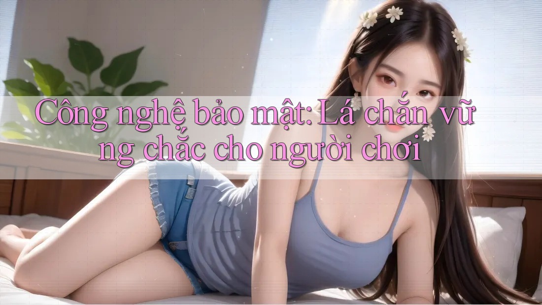 Công nghệ bảo mật: Lá chắn vững chắc cho người chơi