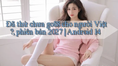 Đã thử chưa go88 cho người Việt, phiên bản 2027 Android 14