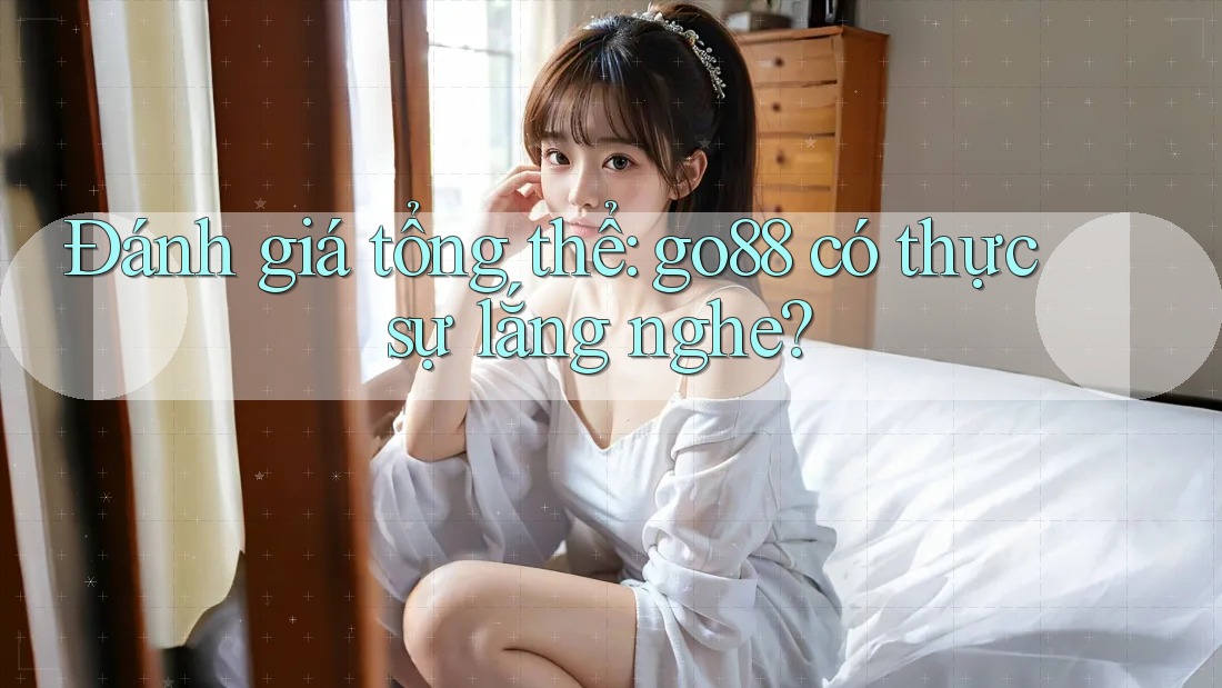 Đánh giá tổng thể: go88 có thực sự lắng nghe?