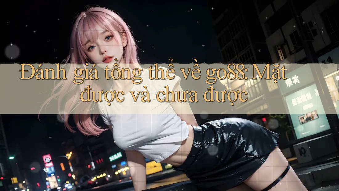 Đánh giá tổng thể về go88: Mặt được và chưa được Đánh giá tổng thể về go88: Mặt được và chưa được