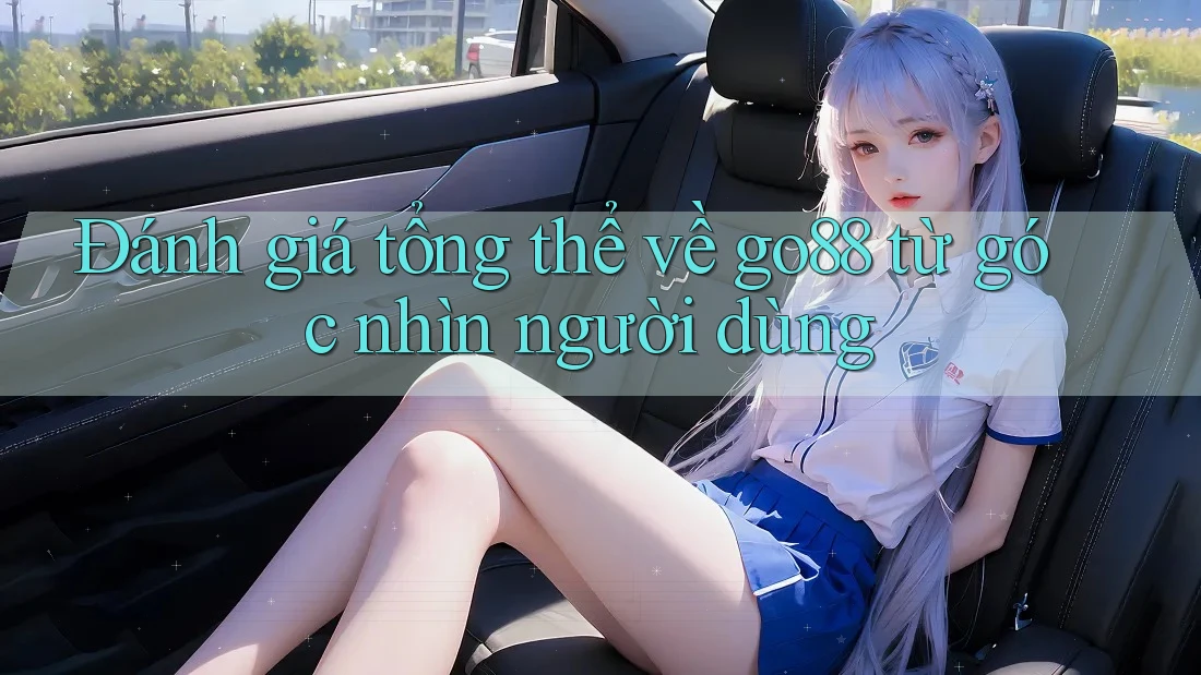Đánh giá tổng thể về go88 từ góc nhìn người dùng