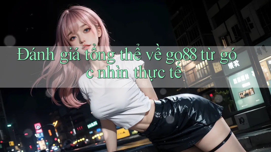 Đánh giá tổng thể về go88 từ góc nhìn thực tế